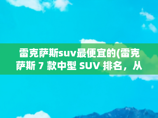 雷克萨斯suv最便宜的(雷克萨斯 7 款中型 SUV 排名，从最便宜到最贵)