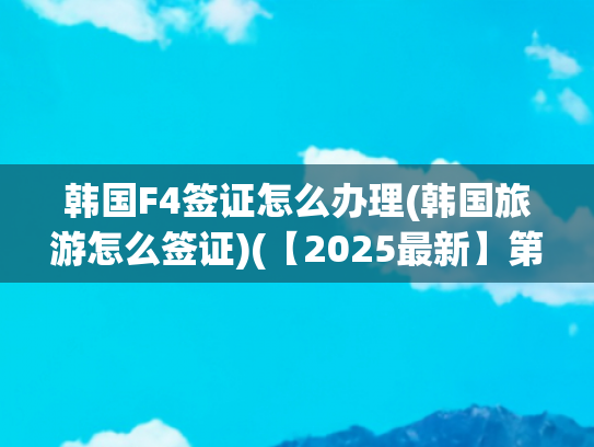 韩国F4签证怎么办理(韩国旅游怎么签证)(【2025最新】第一次办韩国签证必看！手把手教你避坑指南)