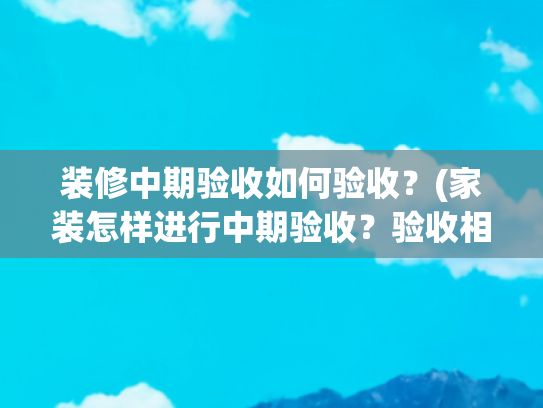 装修中期验收如何验收？(家装怎样进行中期验收？验收相关事宜)