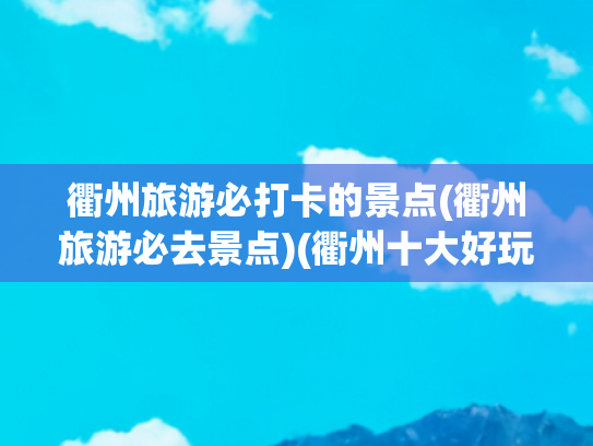 衢州旅游必打卡的景点(衢州旅游必去景点)(衢州十大好玩的旅游景点，龙游石窟被誉为是奇迹般的建筑)