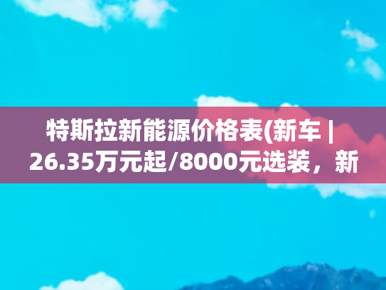 特斯拉新能源价格表(新车 | 26.35万元起/8000元选装，新款特斯拉Model Y冰河蓝实车曝光)