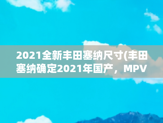 2021全新丰田塞纳尺寸(丰田塞纳确定2021年国产，MPV市场将迎来大洗牌？)