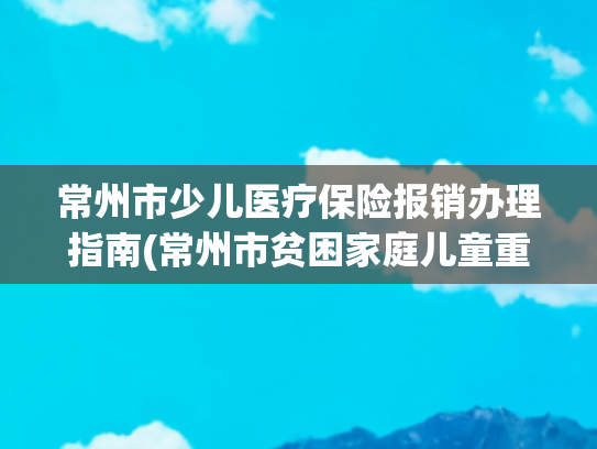 常州市少儿医疗保险报销办理指南(常州市贫困家庭儿童重大疾病慈善救助实施细则（修订）)