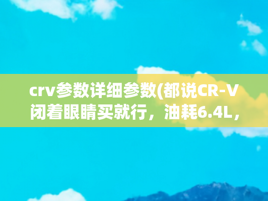 crv参数详细参数(都说CR-V闭着眼睛买就行，油耗6.4L，20万价格谁不爱？)