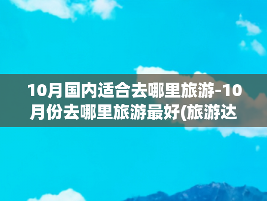 10月国内适合去哪里旅游-10月份去哪里旅游最好(旅游达人推荐：来中国必去的十个绝美目的地)