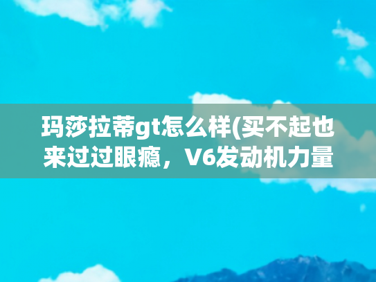 玛莎拉蒂gt怎么样(买不起也来过过眼瘾，V6发动机力量感十足，玛莎拉蒂GT全新登场)
