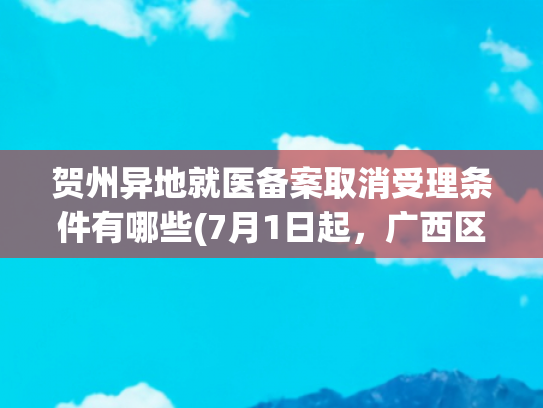 贺州异地就医备案取消受理条件有哪些(7月1日起，广西区内异地就医“免备案”！)
