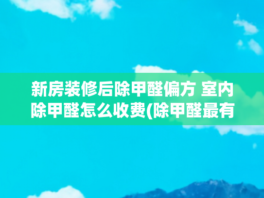 新房装修后除甲醛偏方 室内除甲醛怎么收费(除甲醛最有效的方法——除了通风，还有什么好办法？)