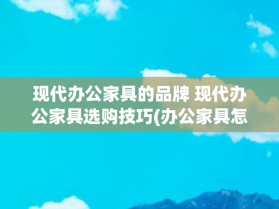 现代办公家具的品牌 现代办公家具选购技巧(办公家具怎么选？这几款品牌值得一看)
