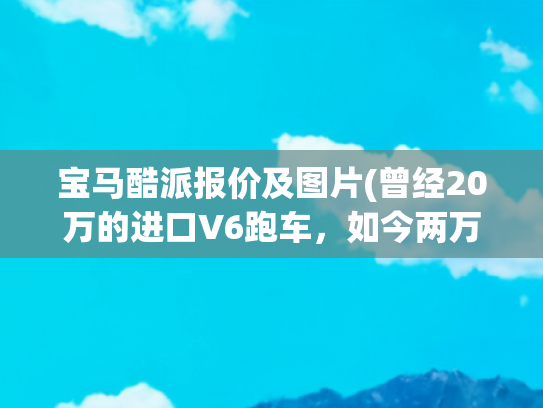 宝马酷派报价及图片(曾经20万的进口V6跑车，如今两万就能买)