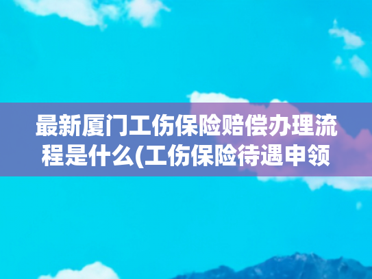 最新厦门工伤保险赔偿办理流程是什么(工伤保险待遇申领更便捷 厦门市社保中心持续优化工伤保险经办服务)