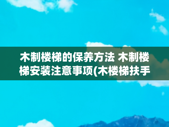 木制楼梯的保养方法 木制楼梯安装注意事项(木楼梯扶手安装全攻略，让楼梯更安全！)