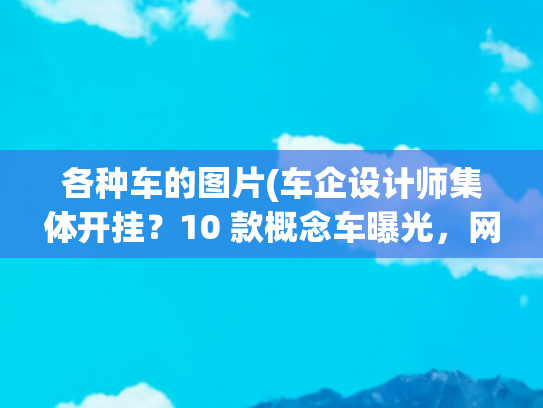 各种车的图片(车企设计师集体开挂？10 款概念车曝光，网友：脑洞太绝了！)