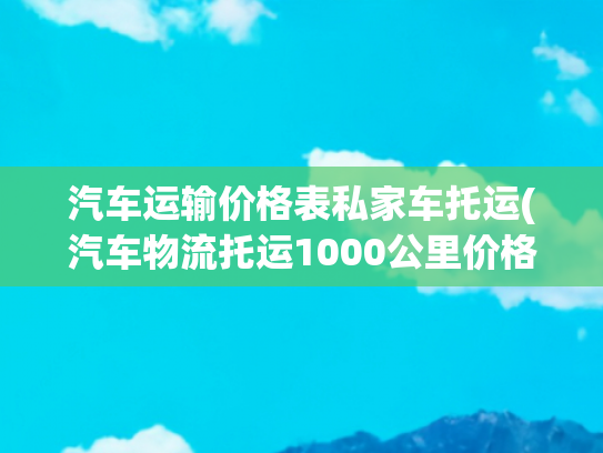 汽车运输价格表私家车托运(汽车物流托运1000公里价格表)