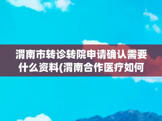 渭南市转诊转院申请确认需要什么资料(渭南合作医疗如何报销？流程是啥？（收藏）)