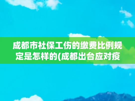 成都市社保工伤的缴费比例规定是怎样的(成都出台应对疫情社保缴费新标准，来看看你的社保缴多少)