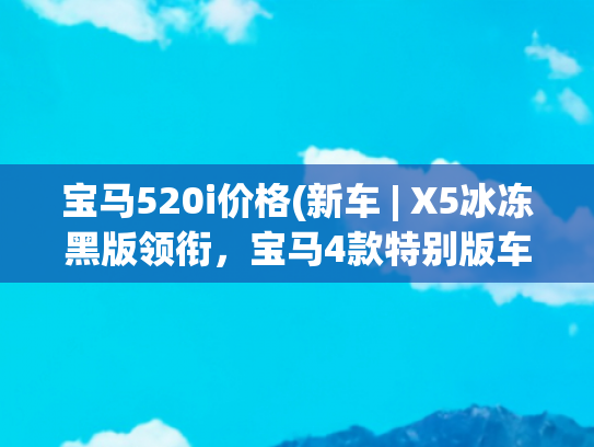 宝马520i价格(新车 | X5冰冻黑版领衔，宝马4款特别版车型官图/约售71.5万元起)