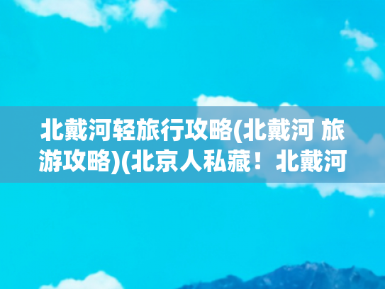 北戴河轻旅行攻略(北戴河 旅游攻略)(北京人私藏！北戴河 + 山海关，2 小时直达的海滨度假攻略)