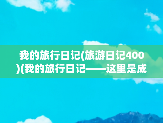 我的旅行日记(旅游日记400)(我的旅行日记——这里是成都（12）)