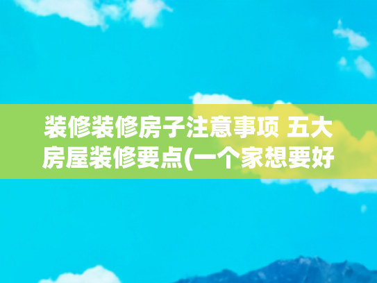 装修装修房子注意事项 五大房屋装修要点(一个家想要好打理，装修时一定要注意这10条，全是干货)