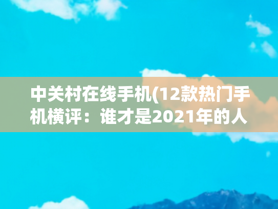 中关村在线手机(12款热门手机横评：谁才是2021年的人像之王？)