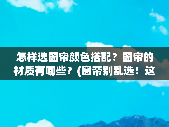 怎样选窗帘颜色搭配？窗帘的材质有哪些？(窗帘别乱选！这5个「奶系色」+3个搭配公式，家瞬间高级10倍)