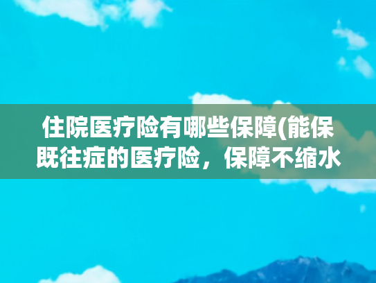 住院医疗险有哪些保障(能保既往症的医疗险，保障不缩水，价格更适中——安盛馨选无忧)