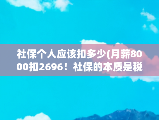社保个人应该扣多少(月薪8000扣2696！社保的本质是税还是福利？读完这篇马上就懂)