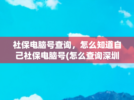 社保电脑号查询，怎么知道自己社保电脑号(怎么查询深圳社保号个人号)