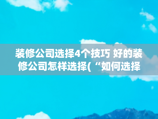 装修公司选择4个技巧 好的装修公司怎样选择(“如何选择合适的装修公司?这几点你一定要知道!”)
