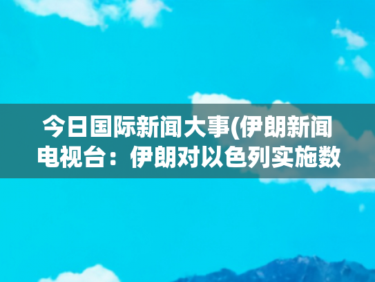 今日国际新闻大事(伊朗新闻电视台：伊朗对以色列实施数轮袭击后开始停火)