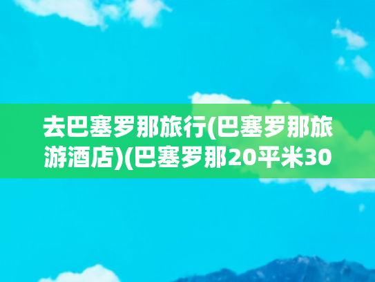 去巴塞罗那旅行(巴塞罗那旅游酒店)(巴塞罗那20平米3000块钱一晚的住宿……划算吗)