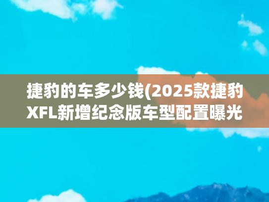 捷豹的车多少钱(2025款捷豹XFL新增纪念版车型配置曝光 售价预计43万起)