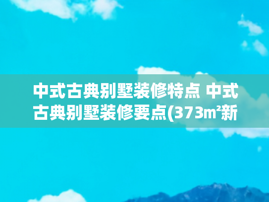 中式古典别墅装修特点 中式古典别墅装修要点(373㎡新中式自建别墅装修完工实景-诸暨江藻)