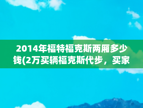 2014年福特福克斯两厢多少钱(2万买辆福克斯代步，买家原本想直接打钱！验完车表示不找熟人了)