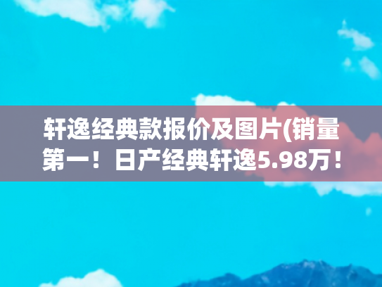 轩逸经典款报价及图片(销量第一！日产经典轩逸5.98万！值得购买吗？)