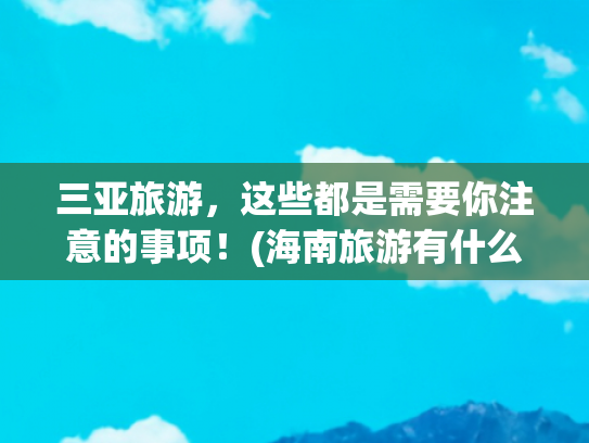 三亚旅游，这些都是需要你注意的事项！(海南旅游有什么需要注意的事项？要把安全放在第一位)