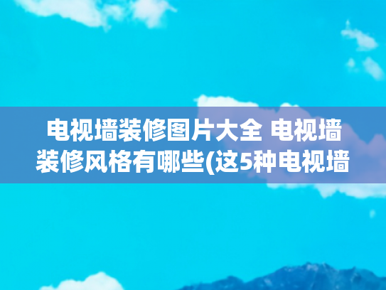 电视墙装修图片大全 电视墙装修风格有哪些(这5种电视墙的设计，不仅拍照好看，还收获上万人关注，值得学习)