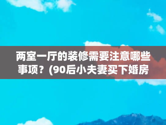 两室一厅的装修需要注意哪些事项？(90后小夫妻买下婚房，亲自设计两室一厅毛坯房，装修前后差别太大)
