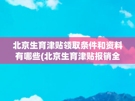 北京生育津贴领取条件和资料有哪些(北京生育津贴报销全知道)