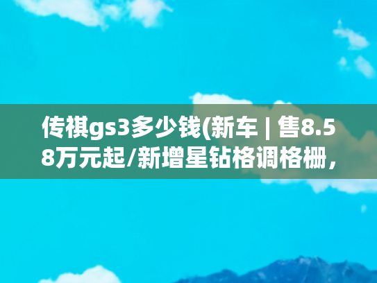 传祺gs3多少钱(新车 | 售8.58万元起/新增星钻格调格栅，新款广汽传祺GS3影速上市)