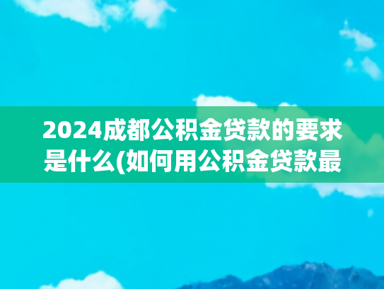 2024成都公积金贷款的要求是什么(如何用公积金贷款最划算)