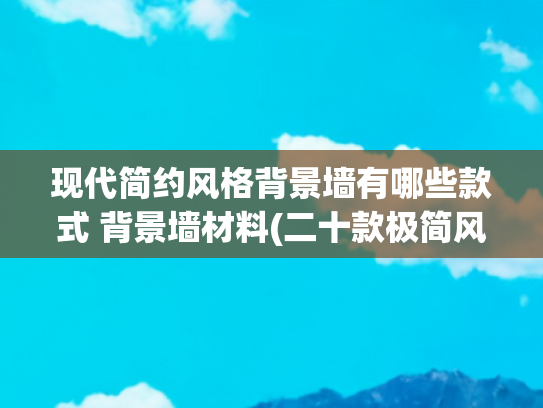 现代简约风格背景墙有哪些款式 背景墙材料(二十款极简风电视背景墙设计，2025年新款！)