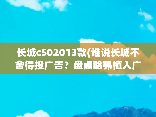 长城c502013款(谁说长城不舍得投广告？盘点哈弗植入广告的影视剧)