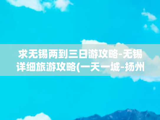 求无锡两到三日游攻略-无锡详细旅游攻略(一天一城-扬州镇江无锡三日旅游攻略)