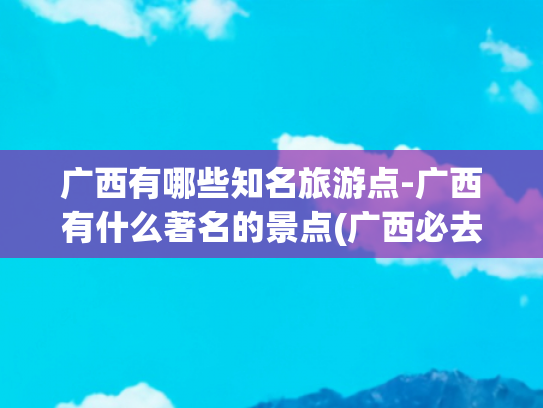广西有哪些知名旅游点-广西有什么著名的景点(广西必去的8个景点：桂林排第3，北海排第2，第1名谁都想不到！)