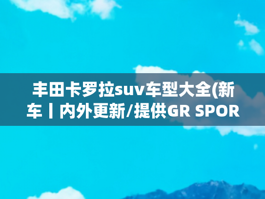 丰田卡罗拉suv车型大全(新车丨内外更新/提供GR SPORT版，新款丰田卡罗拉Cross官图发布)