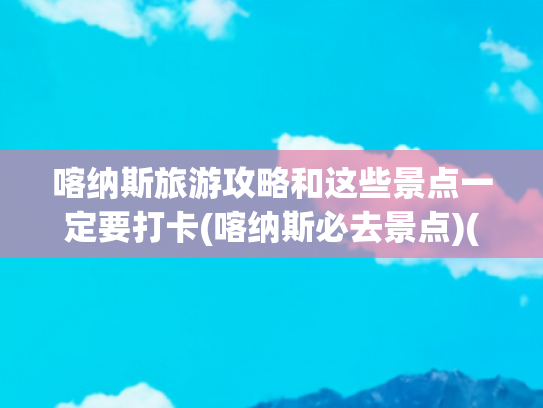 喀纳斯旅游攻略和这些景点一定要打卡(喀纳斯必去景点)(新疆喀纳斯旅游全攻略，一生一定要去的地方！)