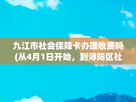 九江市社会保障卡办理收费吗(从4月1日开始，到浔阳区社保局缴五险一次\u0026#34;搞定\u0026#34;)