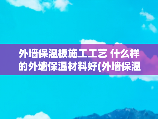 外墙保温板施工工艺 什么样的外墙保温材料好(外墙保温板都有什么？分清这3种保温材料，装修才不会上当)